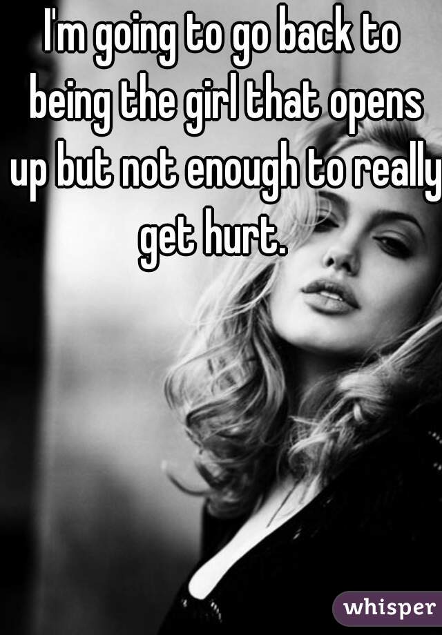I'm going to go back to being the girl that opens up but not enough to really get hurt.   