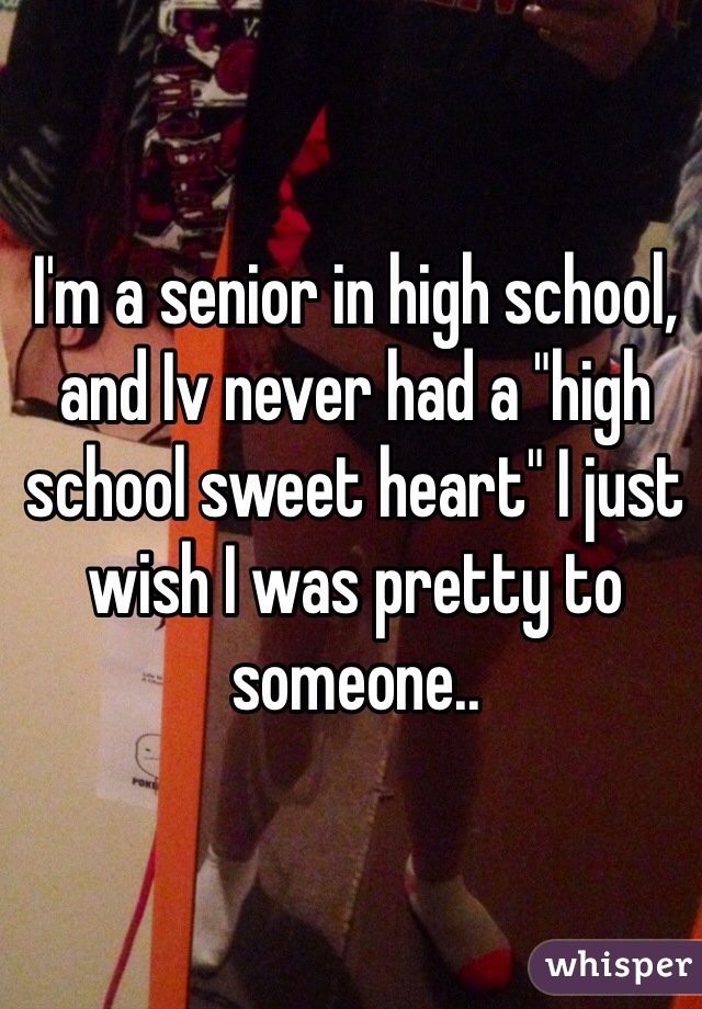 I'm a senior in high school, and Iv never had a "high school sweet heart" I just wish I was pretty to someone..