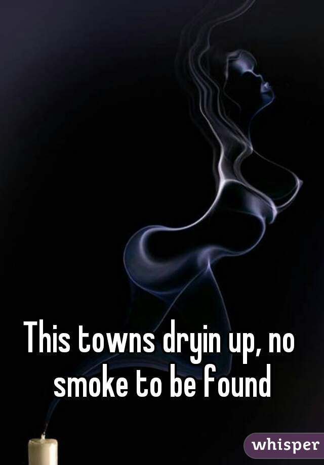 This towns dryin up, no smoke to be found