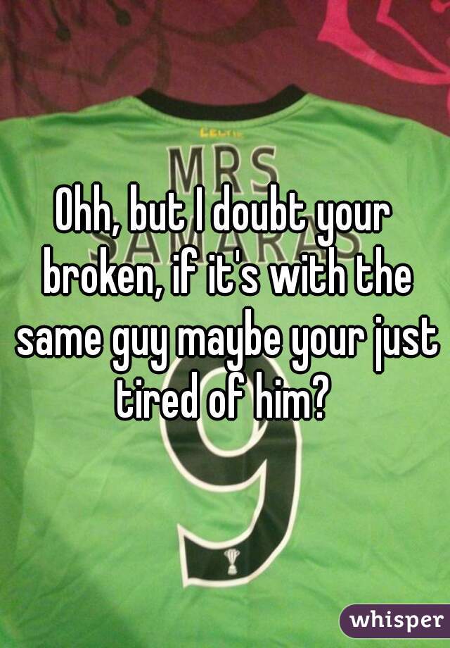 Ohh, but I doubt your broken, if it's with the same guy maybe your just tired of him? 