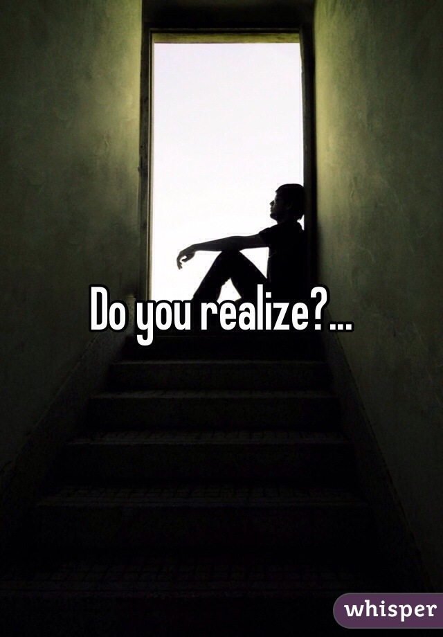 Do you realize?...