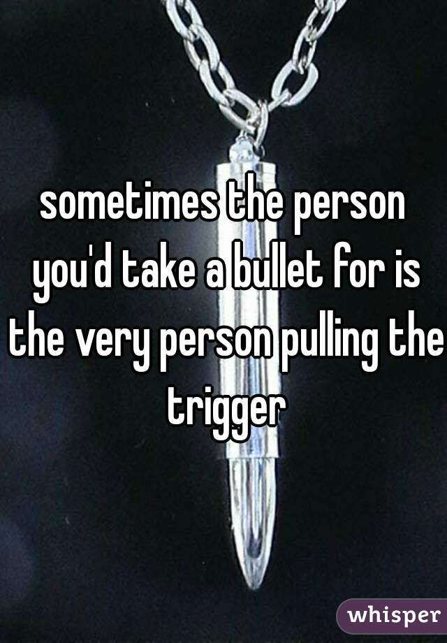 sometimes the person you'd take a bullet for is the very person pulling the trigger