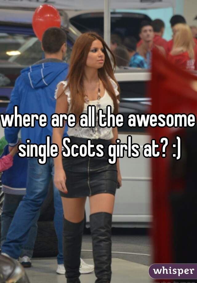 where are all the awesome single Scots girls at? :)