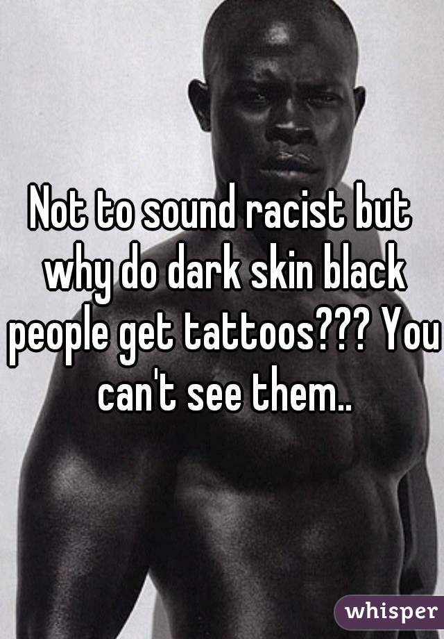 Not to sound racist but why do dark skin black people get tattoos??? You can't see them..