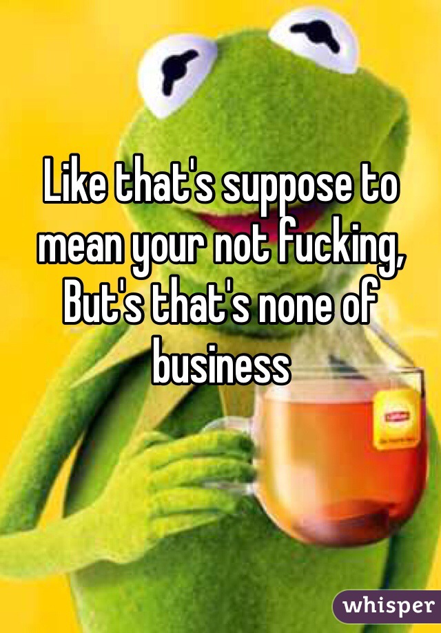 Bitches screaming #team single 




Like that's suppose to mean your not fucking,
But's that's none of business 
