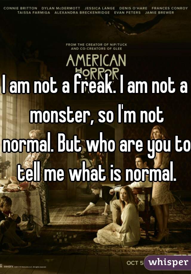 I am not a freak. I am not a monster, so I'm not normal. But who are you to tell me what is normal.