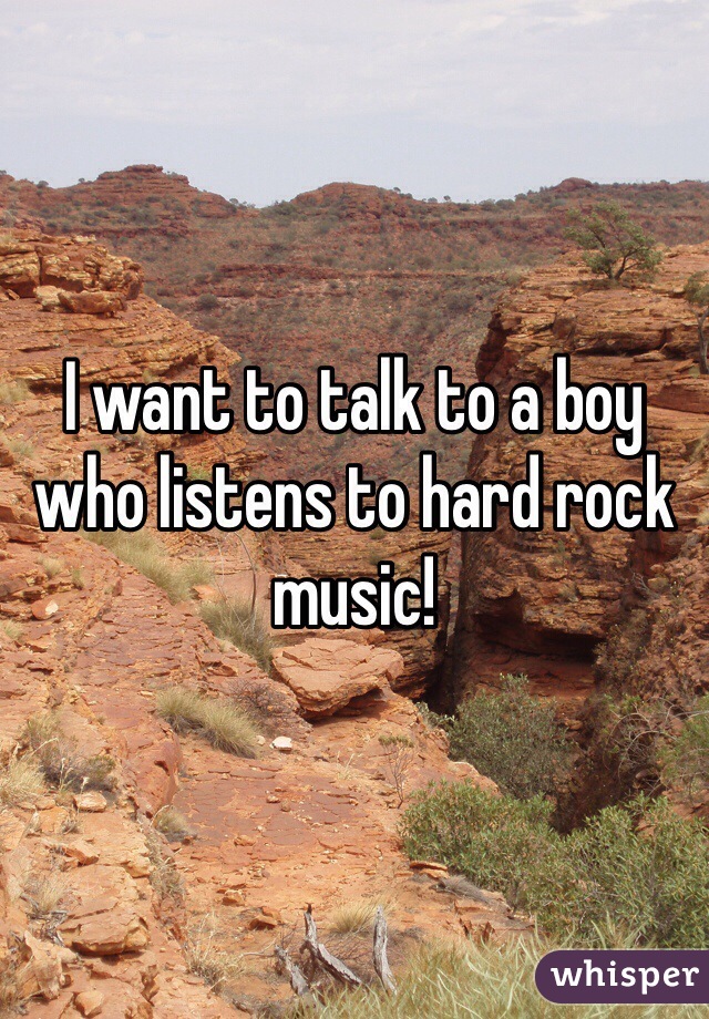 I want to talk to a boy who listens to hard rock music!