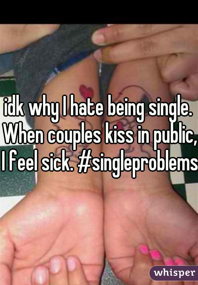 idk why I hate being single. When couples kiss in public, I feel sick. #singleproblems