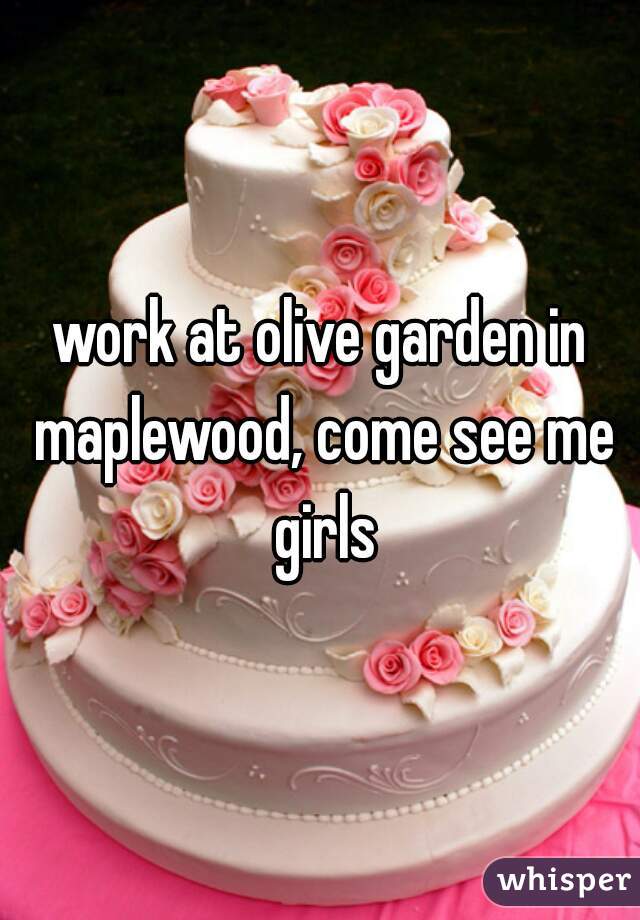 work at olive garden in maplewood, come see me girls