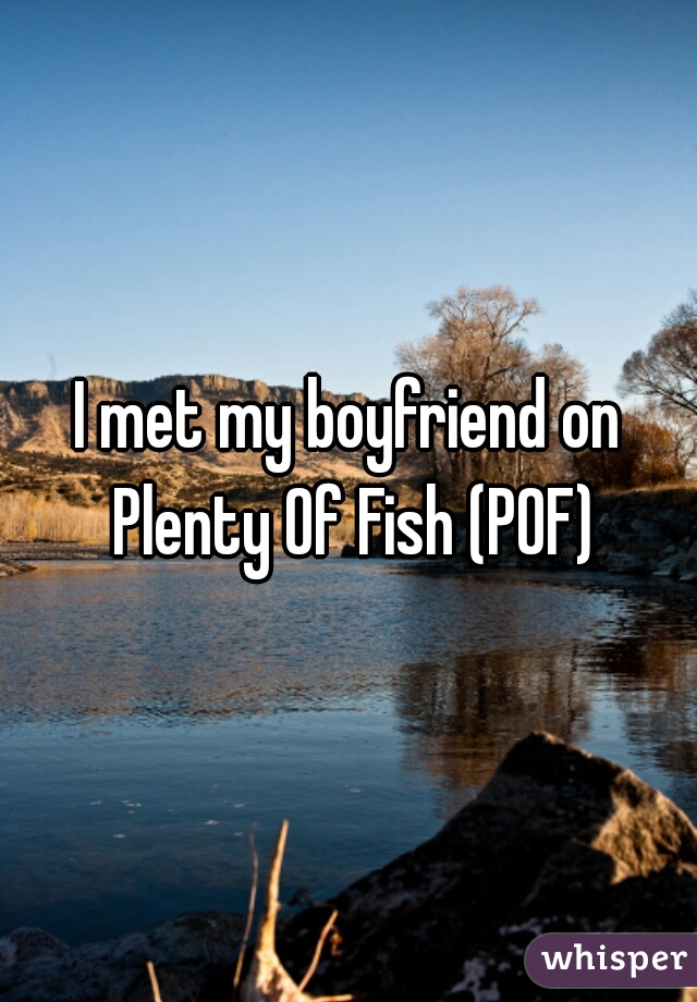 I met my boyfriend on Plenty Of Fish (POF)
