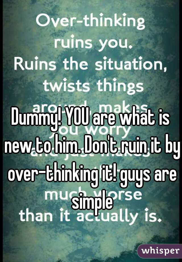 Dummy! YOU are what is new to him. Don't ruin it by over-thinking it! guys are simple