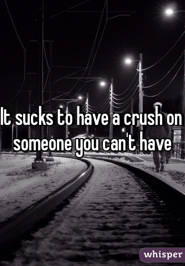 It sucks to have a crush on someone you can't have 