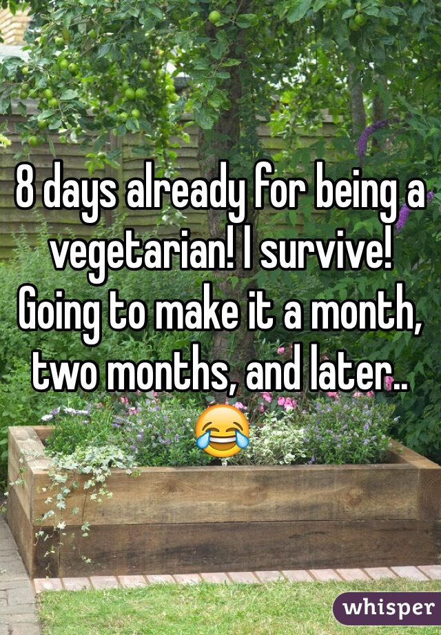 8 days already for being a vegetarian! I survive! Going to make it a month, two months, and later.. 😂