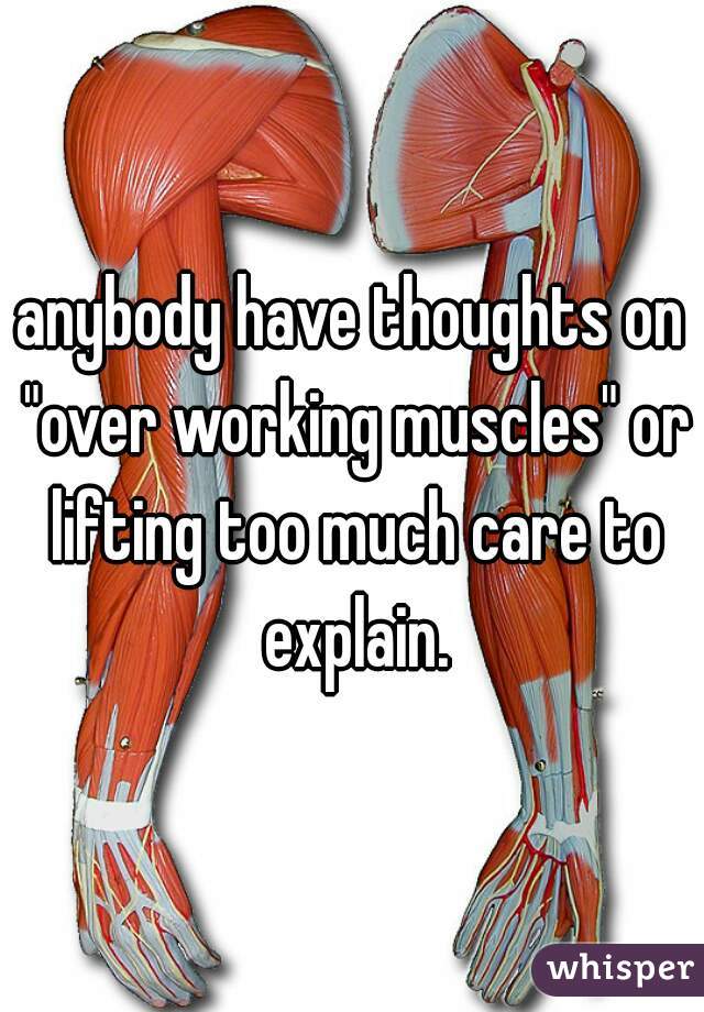 anybody have thoughts on "over working muscles" or lifting too much care to explain.