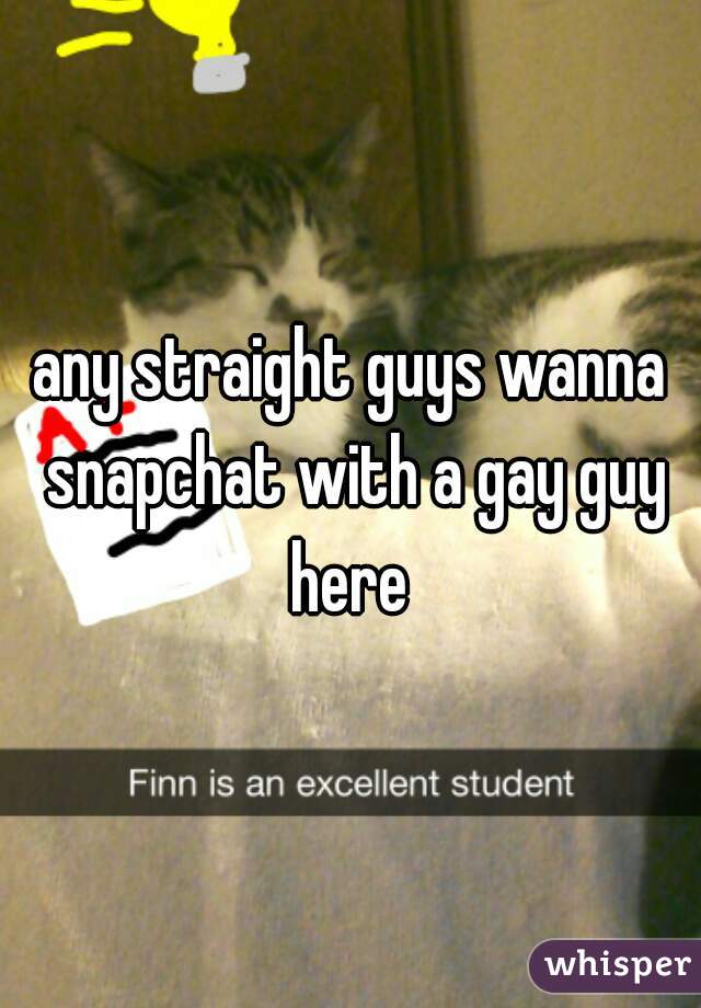 any straight guys wanna snapchat with a gay guy here 