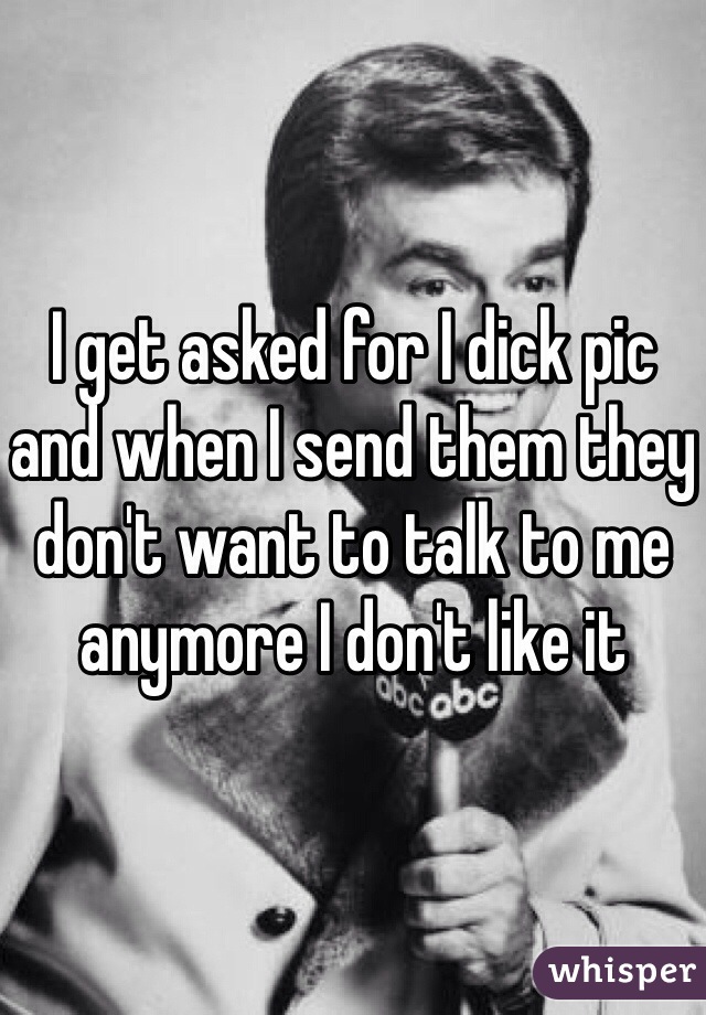 I get asked for I dick pic and when I send them they don't want to talk to me anymore I don't like it