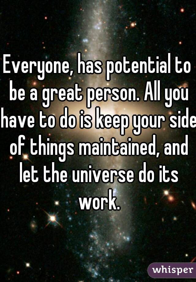 Everyone, has potential to be a great person. All you have to do is keep your side of things maintained, and let the universe do its work.