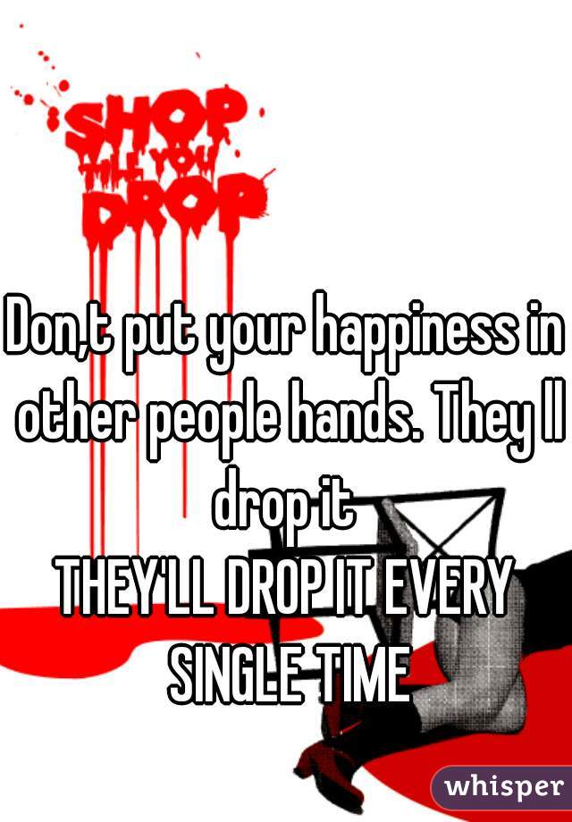 Don,t put your happiness in other people hands. They ll drop it 

THEY'LL DROP IT EVERY SINGLE TIME