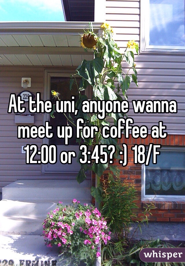 At the uni, anyone wanna meet up for coffee at 12:00 or 3:45? :) 18/F