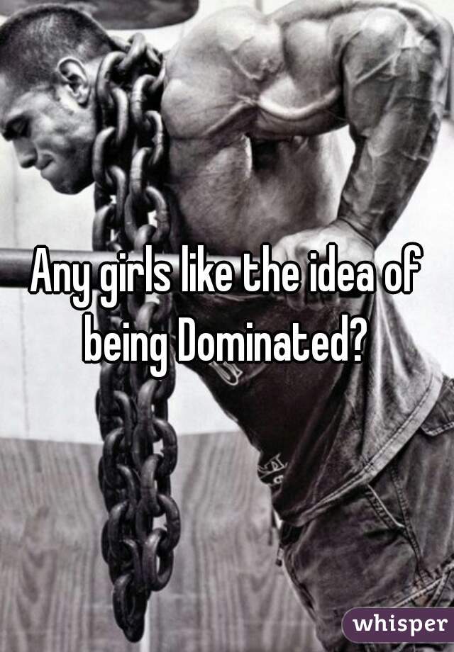 Any girls like the idea of being Dominated? 