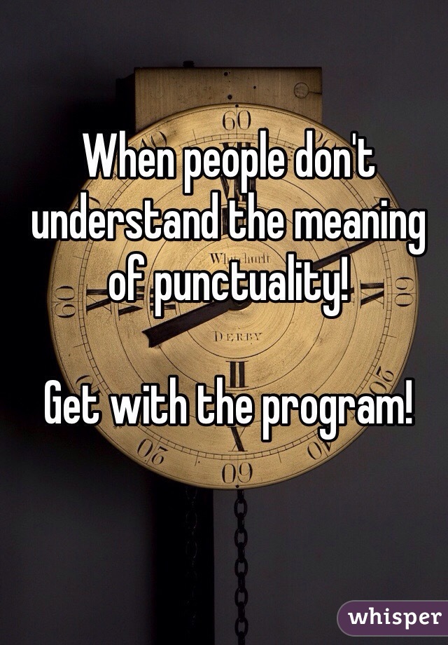 When people don't understand the meaning of punctuality! 

Get with the program!