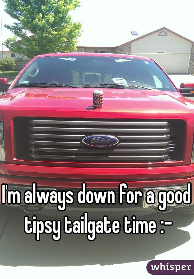 I'm always down for a good tipsy tailgate time :-
