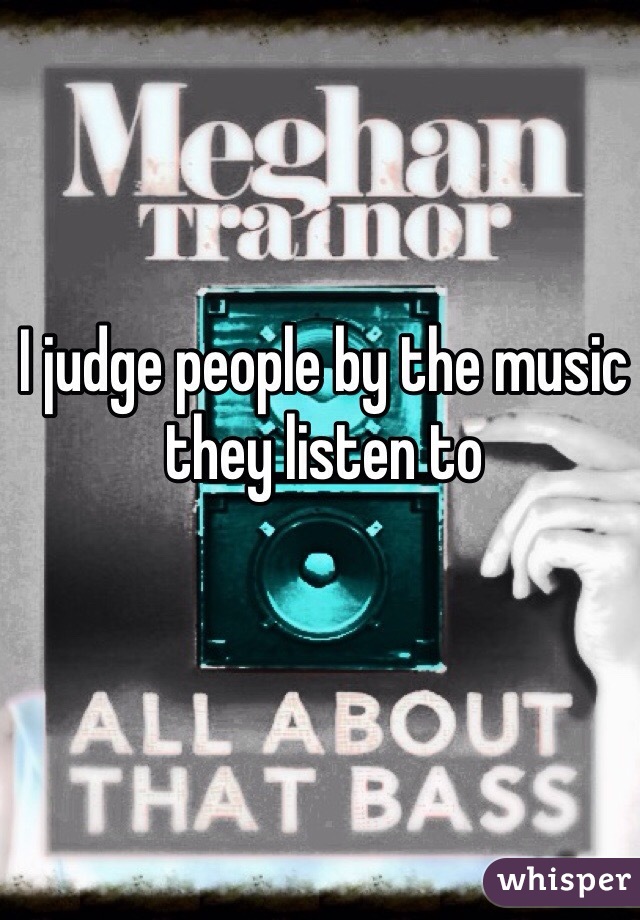 I judge people by the music they listen to 