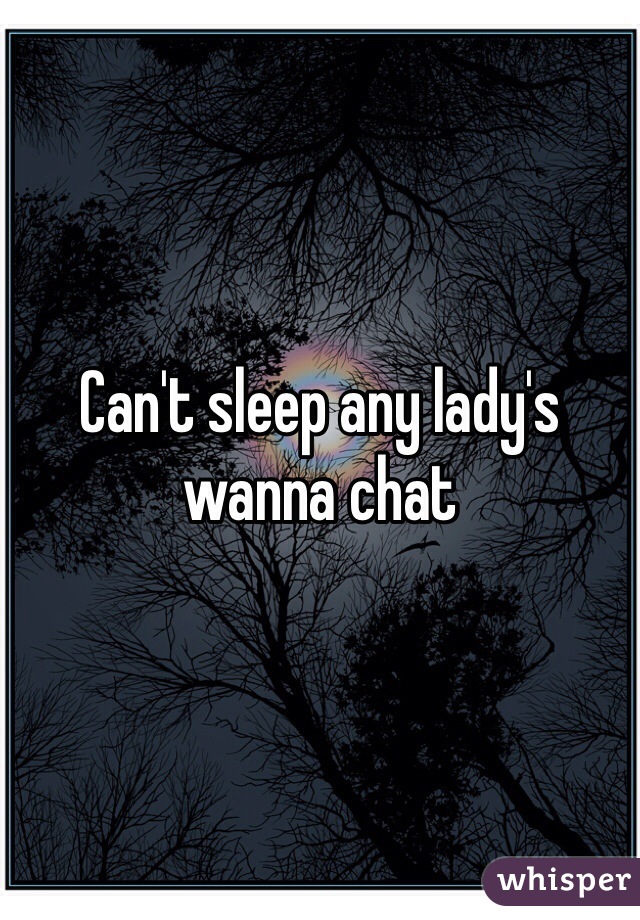 Can't sleep any lady's wanna chat