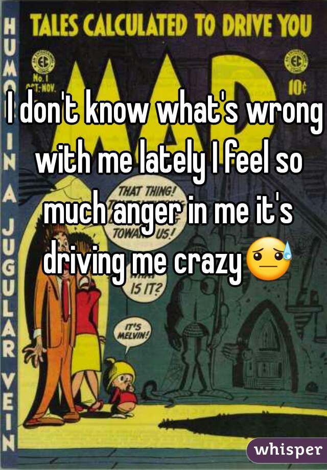 I don't know what's wrong with me lately I feel so much anger in me it's driving me crazy😓 