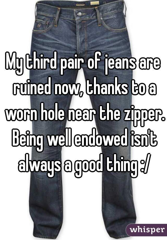 My third pair of jeans are ruined now, thanks to a worn hole near the zipper. Being well endowed isn't always a good thing :/