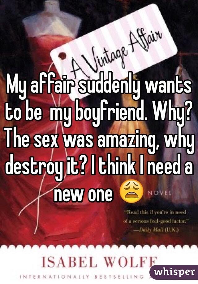 My affair suddenly wants to be  my boyfriend. Why? The sex was amazing, why destroy it? I think I need a new one 😩