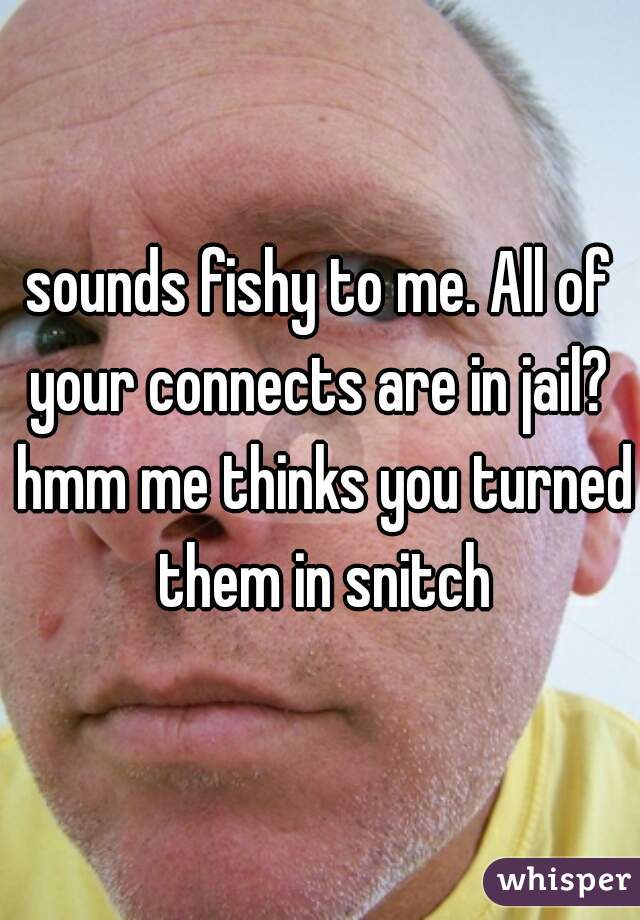 sounds fishy to me. All of your connects are in jail?  hmm me thinks you turned them in snitch