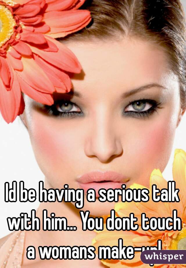 Id be having a serious talk with him... You dont touch a womans make-up!