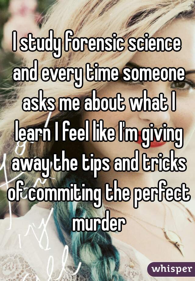 I study forensic science and every time someone asks me about what I learn I feel like I'm giving away the tips and tricks of commiting the perfect murder