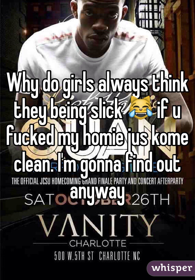 Why do girls always think they being slick 😹 if u fucked my homie jus kome clean. I'm gonna find out anyway