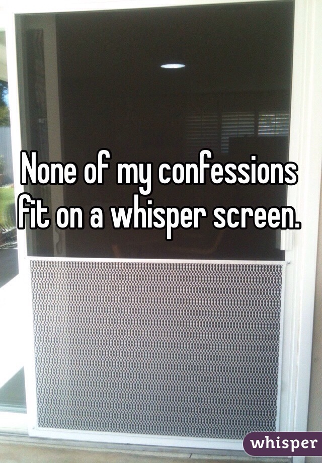 None of my confessions fit on a whisper screen. 