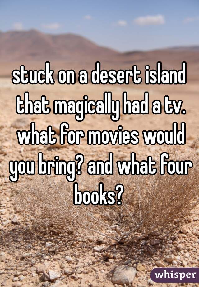 stuck on a desert island that magically had a tv. what for movies would you bring? and what four books? 