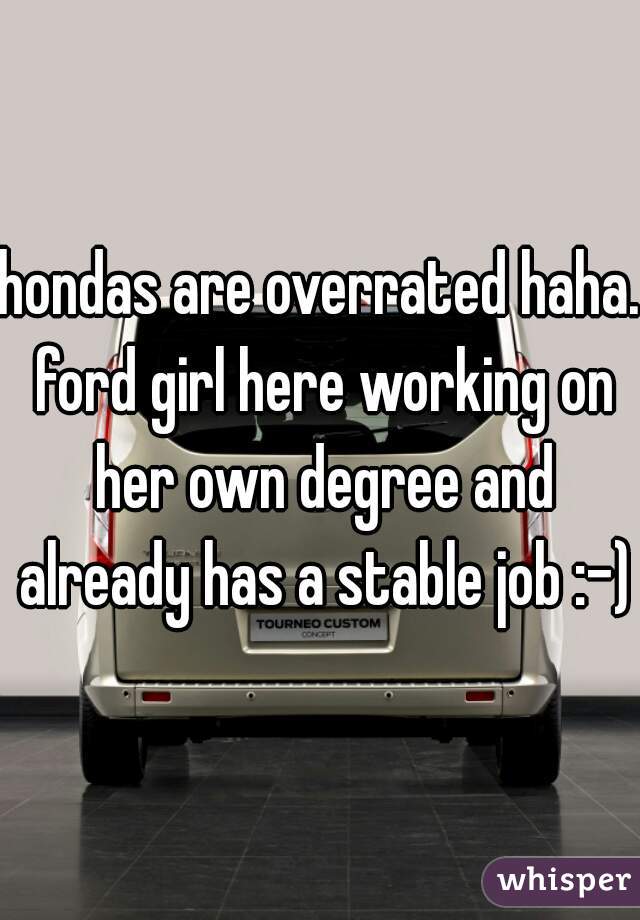 hondas are overrated haha. ford girl here working on her own degree and already has a stable job :-)