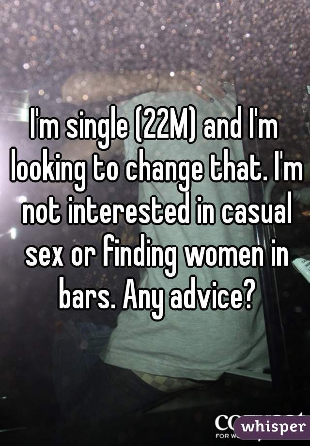 I'm single (22M) and I'm looking to change that. I'm not interested in casual sex or finding women in bars. Any advice?