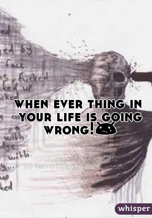 when ever thing in your life is going wrong!😢 