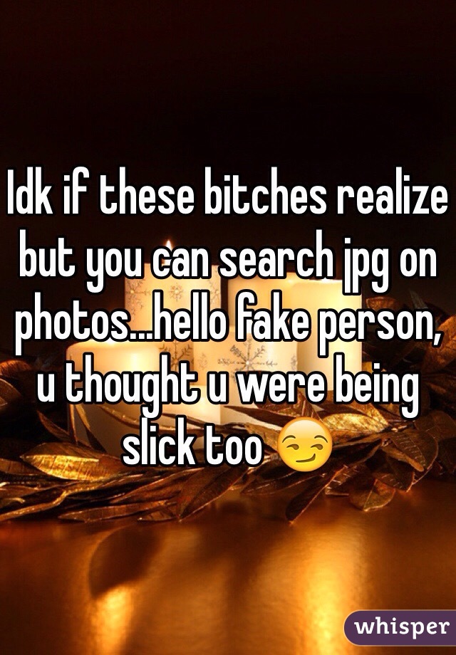 Idk if these bitches realize but you can search jpg on photos...hello fake person, u thought u were being slick too 😏