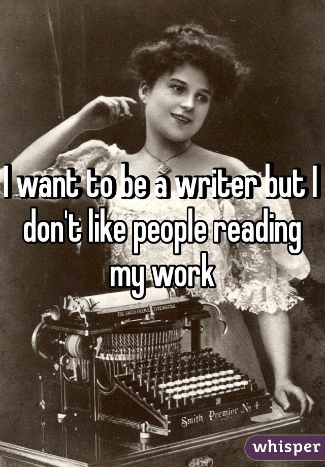 I want to be a writer but I don't like people reading my work