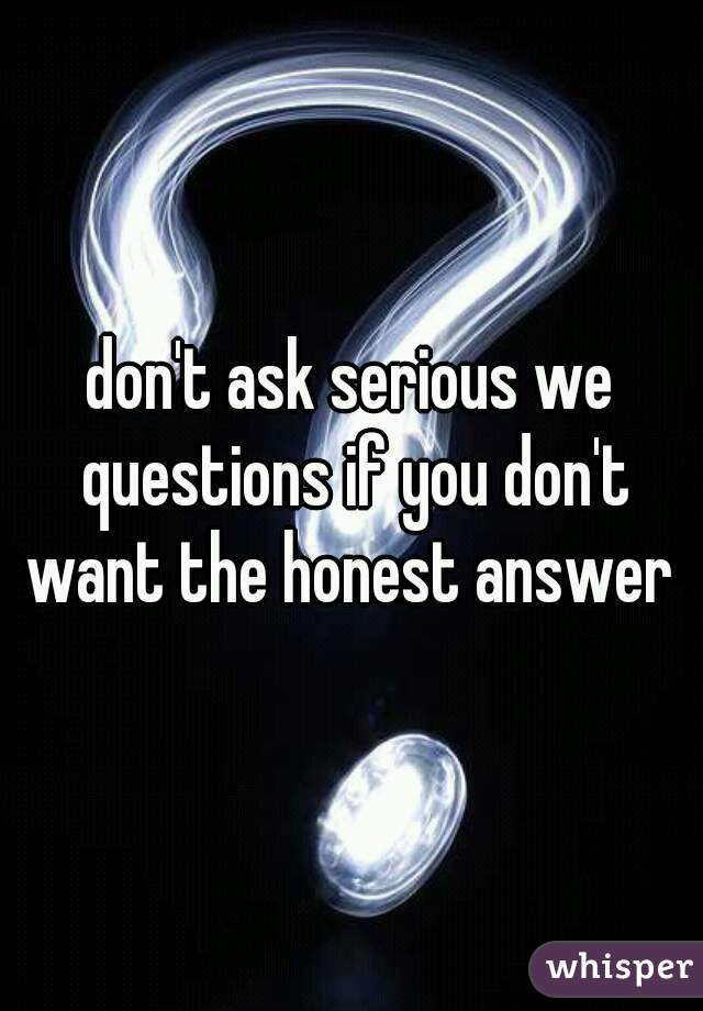 don't ask serious we questions if you don't want the honest answer 