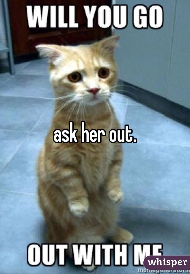 ask her out.