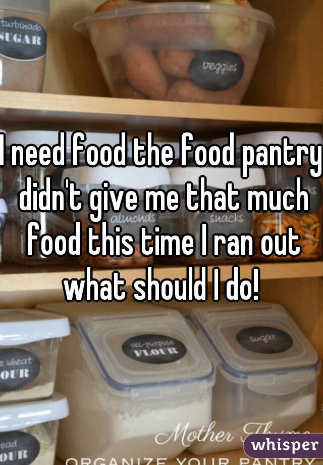 I need food the food pantry didn't give me that much food this time I ran out what should I do! 