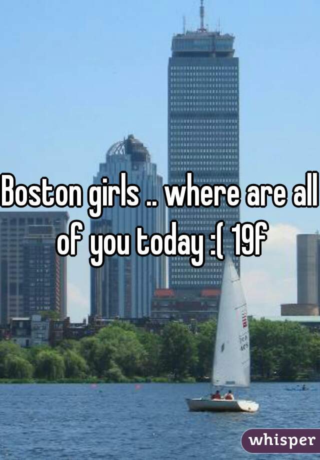 Boston girls .. where are all of you today :( 19f