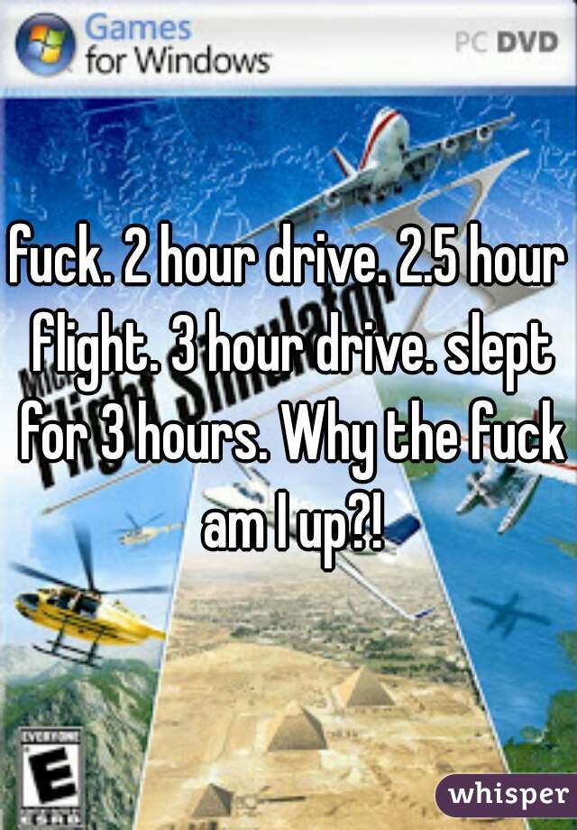 fuck. 2 hour drive. 2.5 hour flight. 3 hour drive. slept for 3 hours. Why the fuck am I up?!