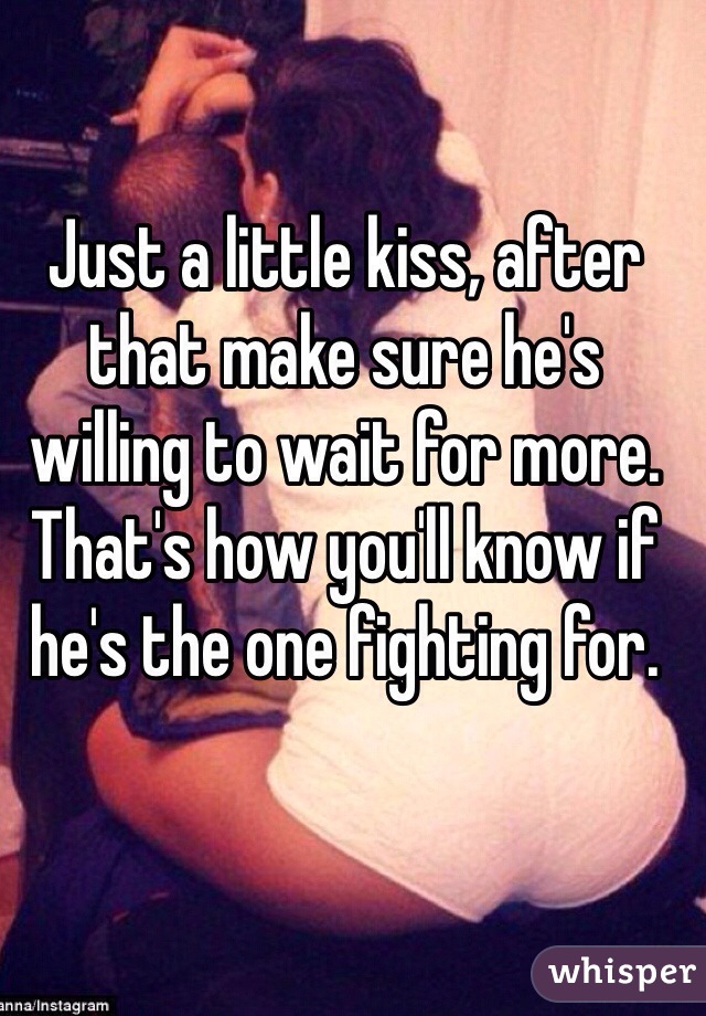 Just a little kiss, after that make sure he's willing to wait for more. That's how you'll know if he's the one fighting for.