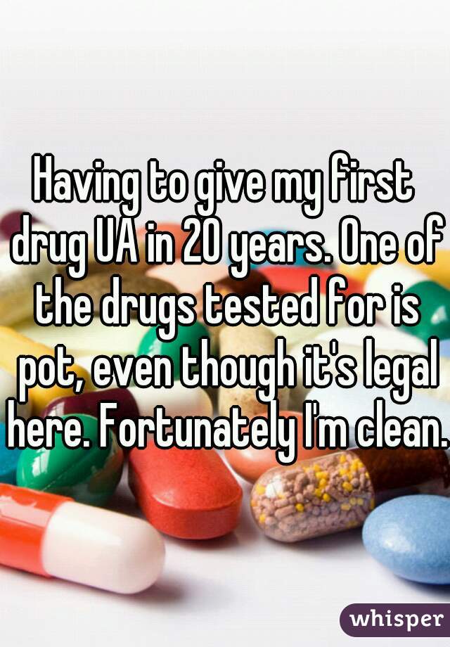 Having to give my first drug UA in 20 years. One of the drugs tested for is pot, even though it's legal here. Fortunately I'm clean.