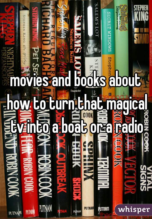 movies and books about how to turn that magical tv into a boat or a radio